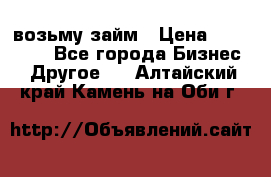 возьму займ › Цена ­ 200 000 - Все города Бизнес » Другое   . Алтайский край,Камень-на-Оби г.